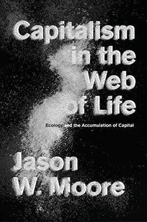 Capitalism in the Web of Life: Ecology and the Accumulation of Capital by Jason W. Moore