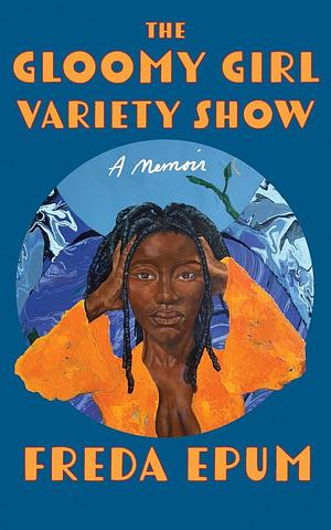 The Gloomy Girl Variety Show: A Memoir of Ailments, Apartments, and African (American) Womanhood by Freda Epum