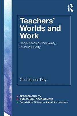 Teachers' Worlds and Work: Understanding Complexity, Building Quality by Christopher Day