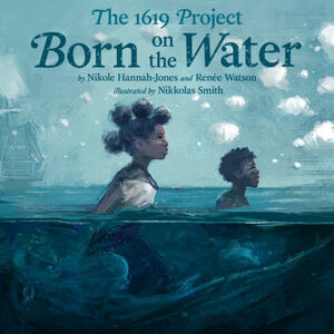 The 1619 Project: Born on the Water by Nikole Hannah-Jones, Renée Watson