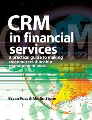 Crm in Financial Services: A Practical Guide to Making Customer Relationship Management Work by Bryan Foss, Merlin Stone