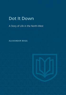 Dot It Down: A Story of Life in the North-West by Alexander Begg