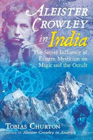 Aleister Crowley in India: The Secret Influence of Eastern Mysticism on Magic and the Occult by Tobias Churton
