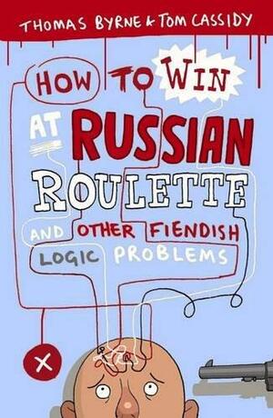 How to Win at Russian Roulette: And Other Fiendish Logic Problems. Thomas Byrne and Tom Cassidy by Tom Cassidy, Thomas Byrne