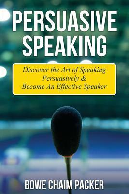 Persuasive Speaking: Discover the Art of Speaking Persuasively & Become an Effective Speaker by Bowe Packer