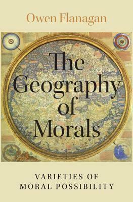The Geography of Morals: Varieties of Moral Possibility by Owen J. Flanagan