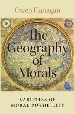 The Geography of Morals: Varieties of Moral Possibility by Owen J. Flanagan