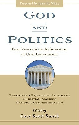 God and Politics: Four Views on the Reformation of Civil Government : Theonomy, Principled Pluralism, Christian America, National Confessionalism by Gary Scott Smith