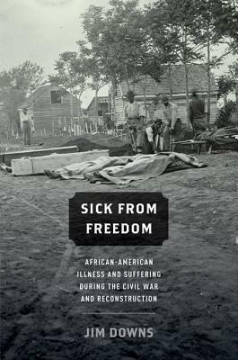 Sick from Freedom: African-American Illness and Suffering During the Civil War and Reconstruction by Jim Downs