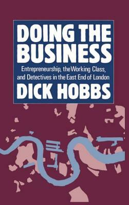 Doing the Business: Entrepreneurship, the Working Class, and Detectives in the East End of London by Dick Hobbs