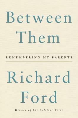 Between Them: Remembering My Parents by Richard Ford