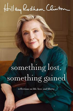 Something Lost, Something Gained: Reflections on Life, Love, and Liberty by Hillary Rodham Clinton