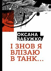 І знов я влізаю в танк….\u2009Вибрані тексти 2012–2016: Статті, есе, інтерв'ю, спогади. by Oksana Zabuzhko, Оксана Забужко