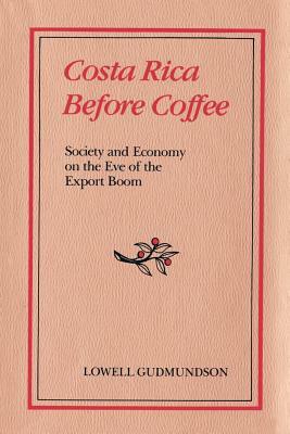 Costa Rica Before Coffee: Society and Economy on the Eve of the Export Boom by Lowell Gudmundson