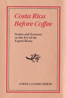 Costa Rica Before Coffee: Society and Economy on the Eve of the Export Boom by Lowell Gudmundson