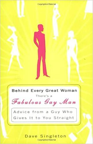 Behind Every Great Woman is a Fabulous Gay Man: Advice from a Guy Who Gives it to You Straight by Dave Singleton