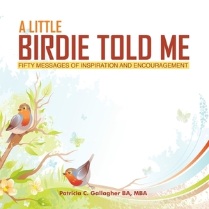 A Little Birdie Told Me: Fifty Messages of Inspiration and Encouragement by Patricia C. Gallagher