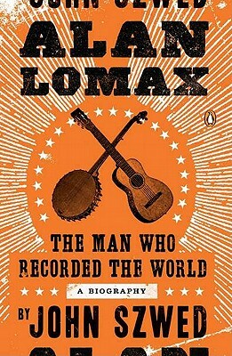 Alan Lomax: The Man Who Recorded the World by John Szwed