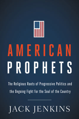 American Prophets: The Religious Roots of Progressive Politics and the Ongoing Fight for the Soul of the Country by Jack Jenkins