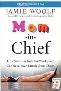 Mom-In-Chief: How Wisdom from the Workplace Can Save Your Family from Chaos by Jamie Woolf, Carol Evans