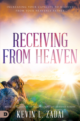 Receiving from Heaven: Increasing Your Capacity to Receive from Your Heavenly Father by Kevin Zadai
