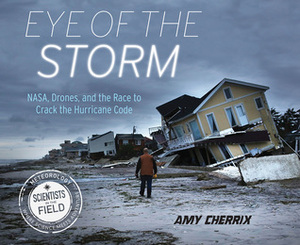 Eye of the Storm: NASA, Drones, and the Race to Crack the Hurricane Code by Amy Cherrix
