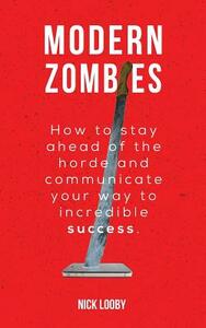 Modern Zombies: How to Stay Ahead of the Horde and Communicate Your Way to Incredible Success by Nick Looby