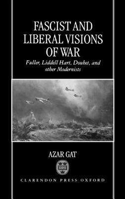 Fascist and Liberal Visions of War: Fuller, Liddell Hart, Douhet, and Other Modernists by Azar Gat