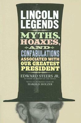 Lincoln Legends: Myths, Hoaxes, and Confabulations Associated with Our Greatest President by Harold Holzer, Edward Steers Jr.