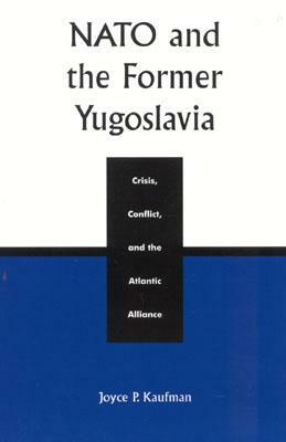 NATO and the Former Yugoslavia: Crisis, Conflict, and the Atlantic Alliance by Joyce P. Kaufman