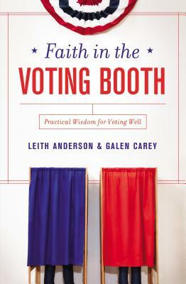 Faith in the Voting Booth: Practical Wisdom for Voting Well by Galen Carey, Leith Anderson