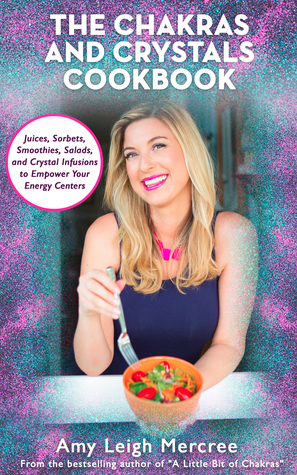 The Chakras and Crystals Cookbook: Juices, Sorbets, Smoothies, Salads, and Soups to Empower Your Energy Centers by Amy Leigh Mercree