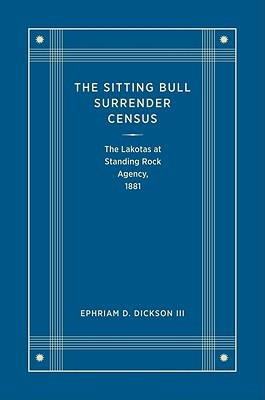 The Sitting Bull Surrender Census: The Lakotas at Standing Rock Agency, 1881 by Ephriam D. Dickson