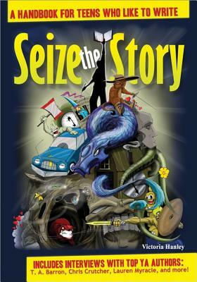 Seize the Story: A Handbook for Teens Who Like to Write by Victoria Hanley