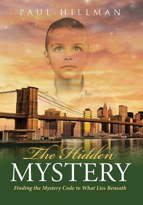 The Hidden Mystery: Finding the Mystery Code to What Lies Beneath by Paul Hillman