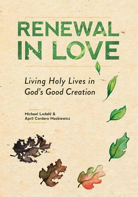 Renewal in Love: Living Holy Lives in God's Good Creation by Michael Lodahl, April Cordero Maskiewicz