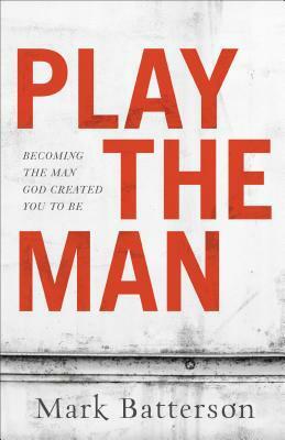 Play the Man: Becoming the Man God Created You to Be by Mark Batterson