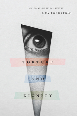 Torture and Dignity: An Essay on Moral Injury by J. M. Bernstein