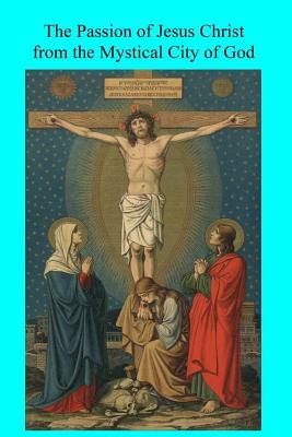 The Passion of Jesus Christ from the Mystical City of God by Mary of Agreda