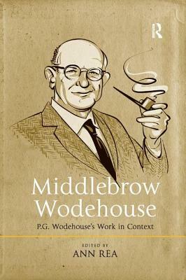 Middlebrow Wodehouse: P.G. Wodehouse's Work in Context by Ann Rea