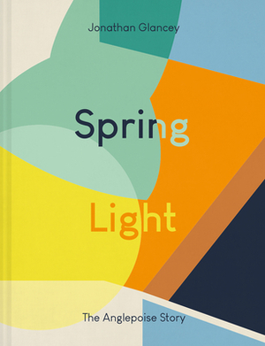 Spring Light: The Anglepoise Story by Jonathan Glancey