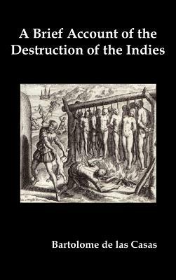 A Brief Account of the Destruction of the Indies, Or, a Faithful Narrative of the Horrid and Unexampled Massacres Committed by the Popish Spanish Pa by Bartolome de Las Casas