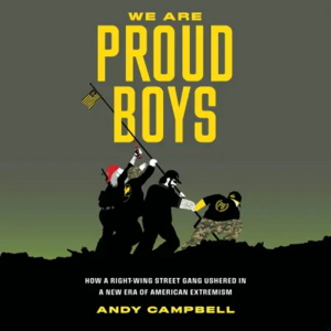 We Are Proud Boys: How a Right-Wing Street Gang Ushered in a New Era of American Extremism by Andy Campbell