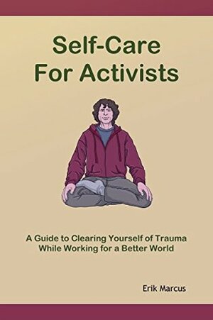 Self-Care for Activists: A Guide to Clearing Yourself of Trauma While Working for a Better World by Erik Marcus