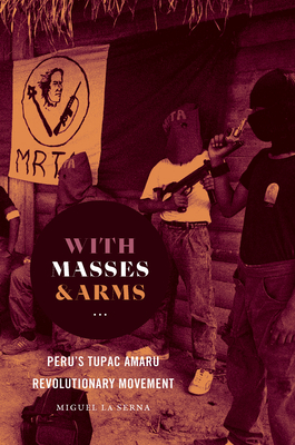 With Masses and Arms: Peru's Tupac Amaru Revolutionary Movement by Miguel La Serna