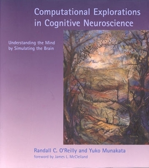 Computational Explorations in Cognitive Neuroscience: Understanding the Mind by Simulating the Brain by Randall C. O'Reilly