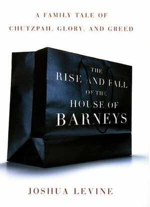 The Rise and Fall of the House of Barneys: A Family Tale of Chutzpah, Glory, and Greed by Joshua Levine