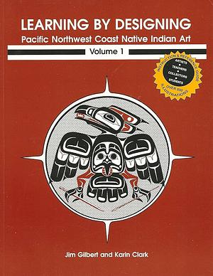 Learning by Designing: Pacific Northwest Coast Native Indian Art, Volume 1 by Karin Clark, Jim Gilbert