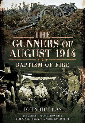 The Gunners of August 1914: Baptism of Fire by John Hutton
