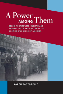 A Power Among Them: Bessie Abramowitz Hillman and the Making of the Amalgamated Clothing Workers of America by Karen Pastorello